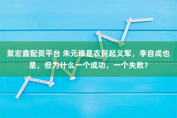 聚宏鑫配资平台 朱元璋是农民起义军，李自成也是，但为什么一个成功，一个失败？