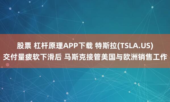 股票 杠杆原理APP下载 特斯拉(TSLA.US)交付量疲软下滑后 马斯克接管美国与欧洲销售工作