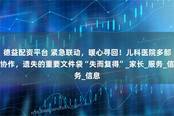 德益配资平台 紧急联动，暖心寻回！儿科医院多部门协作，遗失的重要文件袋“失而复得”_家长_服务_信息