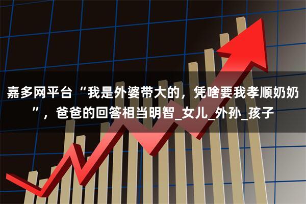 嘉多网平台 “我是外婆带大的，凭啥要我孝顺奶奶”，爸爸的回答相当明智_女儿_外孙_孩子