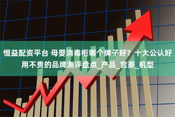 恒益配资平台 母婴消毒柜哪个牌子好？十大公认好用不贵的品牌测评盘点_产品_宫菱_机型