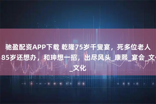 驰盈配资APP下载 乾隆75岁千叟宴，死多位老人，85岁还想办，和珅想一招，出尽风头_康熙_宴会_文化