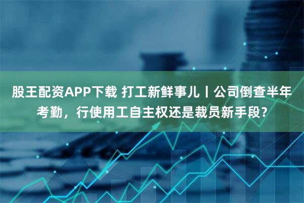 股王配资APP下载 打工新鲜事儿丨公司倒查半年考勤，行使用工自主权还是裁员新手段？