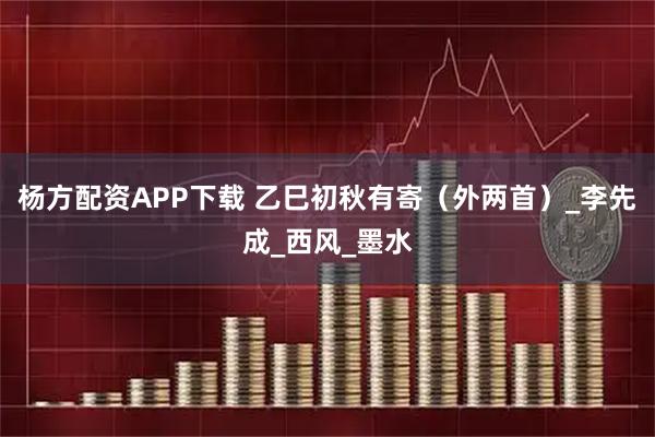 杨方配资APP下载 乙巳初秋有寄（外两首）_李先成_西风_墨水
