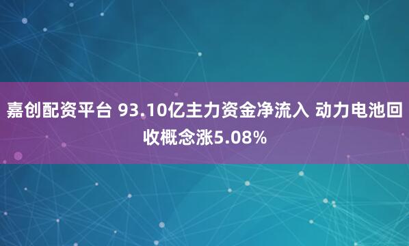 嘉创配资平台 93.10亿主力资金净流入 动力电池回收概念涨5.08%