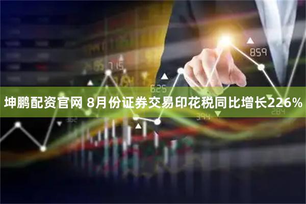 坤鹏配资官网 8月份证券交易印花税同比增长226%