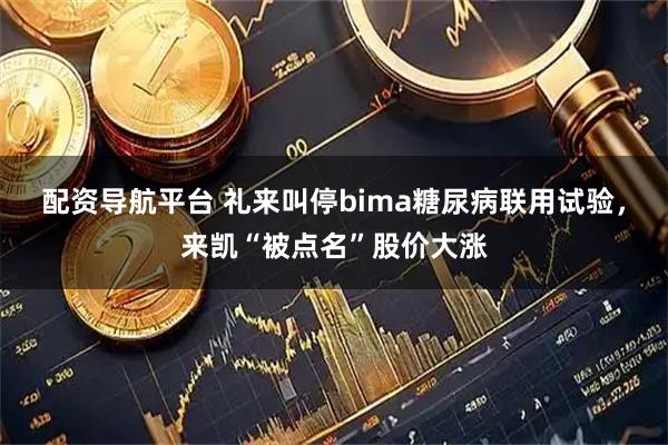 配资导航平台 礼来叫停bima糖尿病联用试验，来凯“被点名”股价大涨