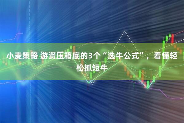 小麦策略 游资压箱底的3个“选牛公式”，看懂轻松抓短牛