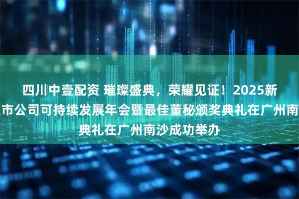 四川中壹配资 璀璨盛典，荣耀见证！2025新财富杂志上市公司可持续发展年会暨最佳董秘颁奖典礼在广州南沙成功举办