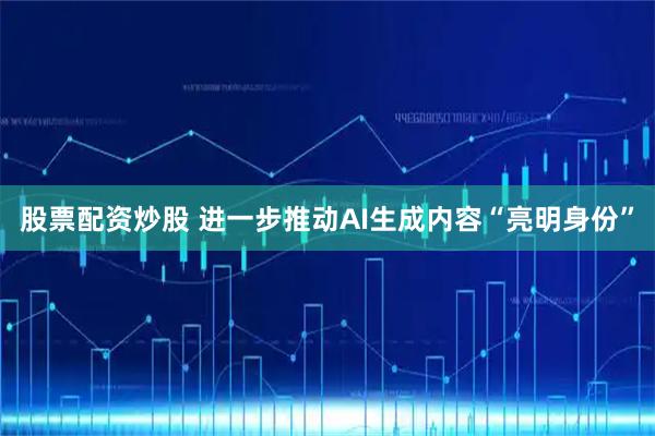 股票配资炒股 进一步推动AI生成内容“亮明身份”
