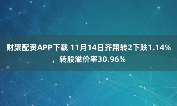 财聚配资APP下载 11月14日齐翔转2下跌1.14%，转股溢价率30.96%