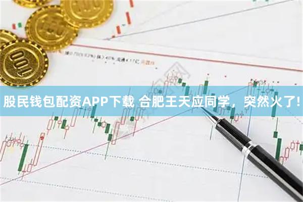 股民钱包配资APP下载 合肥王天应同学，突然火了!