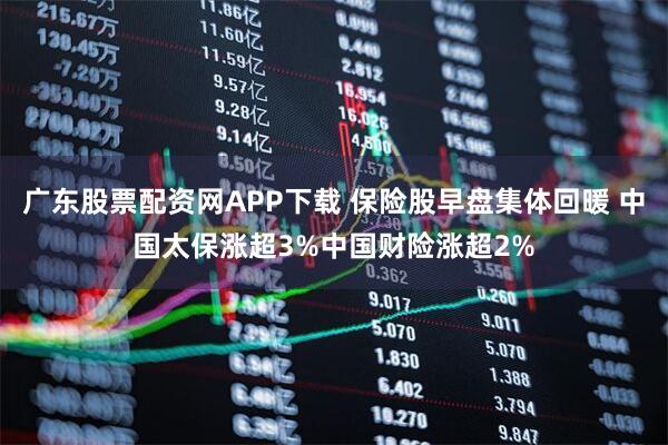 广东股票配资网APP下载 保险股早盘集体回暖 中国太保涨超3%中国财险涨超2%