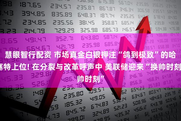 慧眼智行配资 市场真金白银押注“鸽到极致”的哈塞特上位! 在分裂与改革呼声中 美联储迎来“换帅时刻”