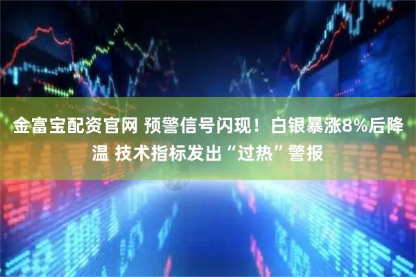 金富宝配资官网 预警信号闪现！白银暴涨8%后降温 技术指标发出“过热”警报
