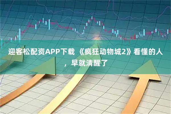 迎客松配资APP下载 《疯狂动物城2》看懂的人，早就清醒了