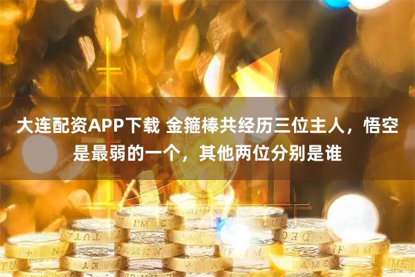 大连配资APP下载 金箍棒共经历三位主人，悟空是最弱的一个，其他两位分别是谁
