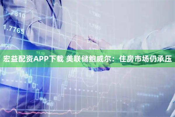 宏益配资APP下载 美联储鲍威尔：住房市场仍承压