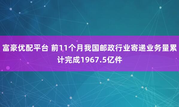 富豪优配平台 前11个月我国邮政行业寄递业务量累计完成1967.5亿件