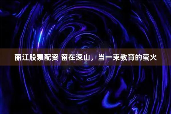 丽江股票配资 留在深山，当一束教育的萤火