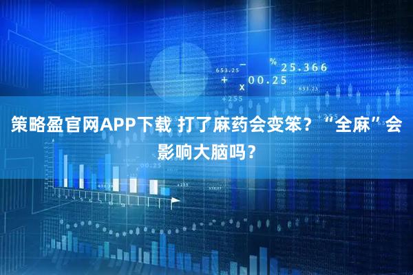 策略盈官网APP下载 打了麻药会变笨？“全麻”会影响大脑吗？