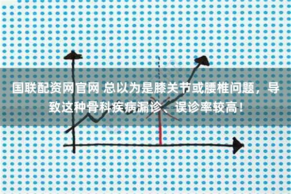 国联配资网官网 总以为是膝关节或腰椎问题，导致这种骨科疾病漏诊、误诊率较高！