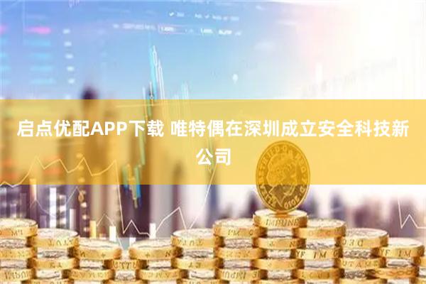 启点优配APP下载 唯特偶在深圳成立安全科技新公司