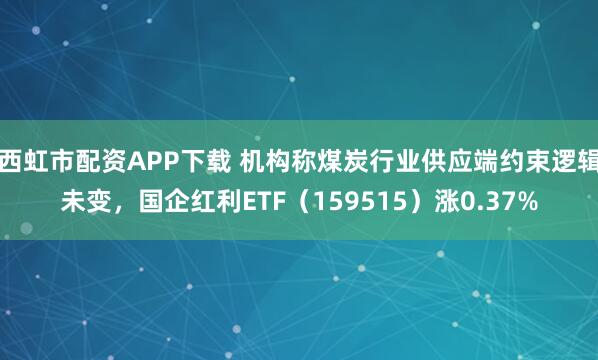 西虹市配资APP下载 机构称煤炭行业供应端约束逻辑未变，国企红利ETF（159515）涨0.37%