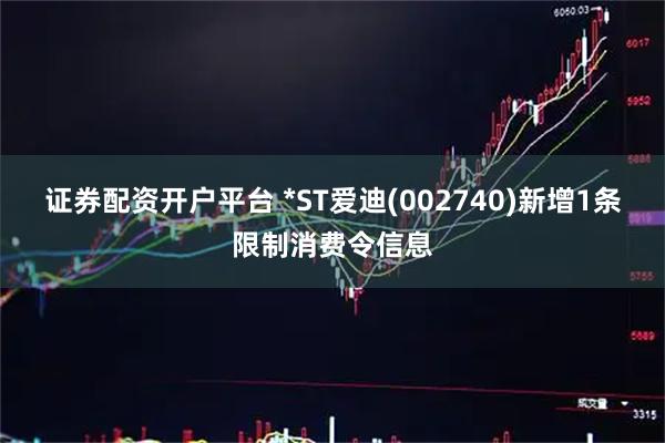 证券配资开户平台 *ST爱迪(002740)新增1条限制消费令信息