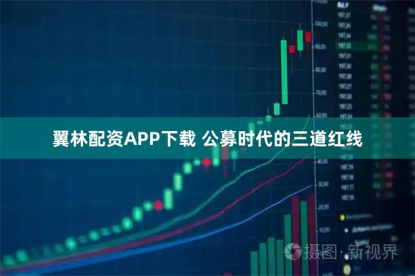 翼林配资APP下载 公募时代的三道红线