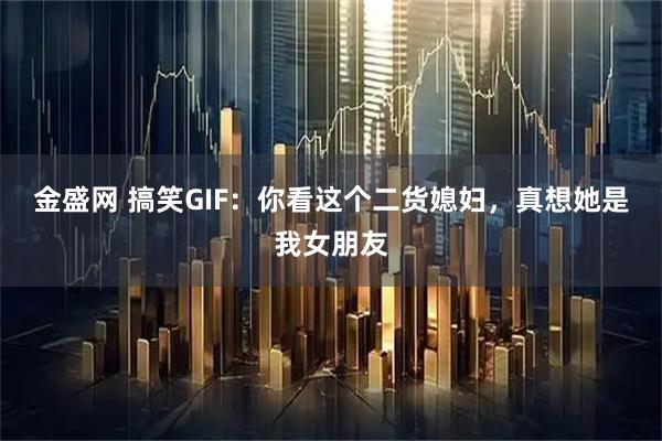 金盛网 搞笑GIF：你看这个二货媳妇，真想她是我女朋友