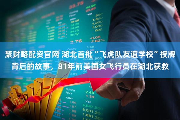 聚财略配资官网 湖北首批“飞虎队友谊学校”授牌背后的故事，81年前美国女飞行员在湖北获救
