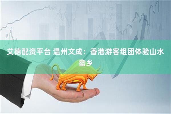 艾德配资平台 温州文成：香港游客组团体验山水畲乡